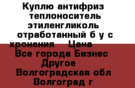  Куплю антифриз, теплоноситель этиленгликоль, отработанный б/у с хронения. › Цена ­ 100 - Все города Бизнес » Другое   . Волгоградская обл.,Волгоград г.